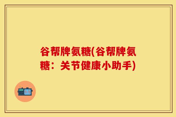 谷帮牌氨糖(谷帮牌氨糖：关节健康小助手)