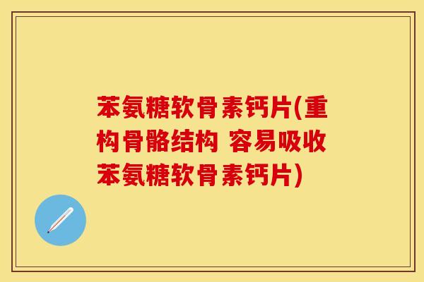 苯氨糖软骨素钙片(重构骨骼结构 容易吸收苯氨糖软骨素钙片)