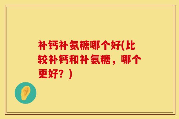 补钙补氨糖哪个好(比较补钙和补氨糖，哪个更好？)
