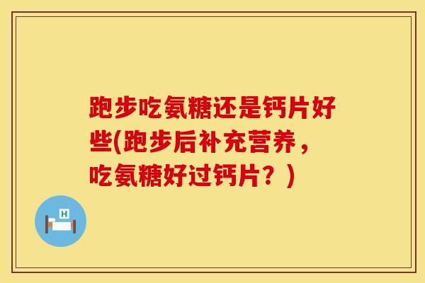 跑步吃氨糖还是钙片好些(跑步后补充营养，吃氨糖好过钙片？)