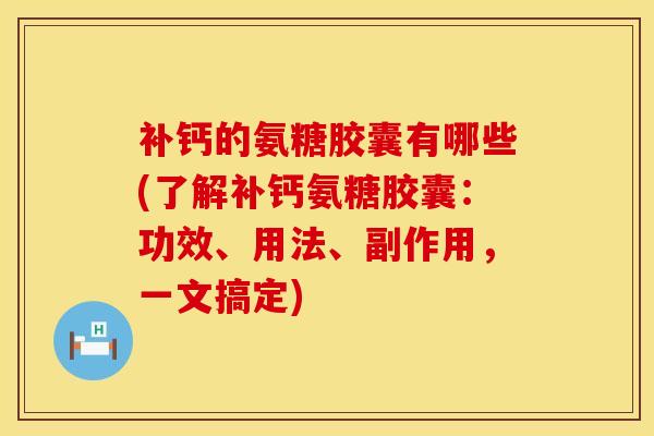 补钙的氨糖胶囊有哪些(了解补钙氨糖胶囊：功效、用法、副作用，一文搞定)