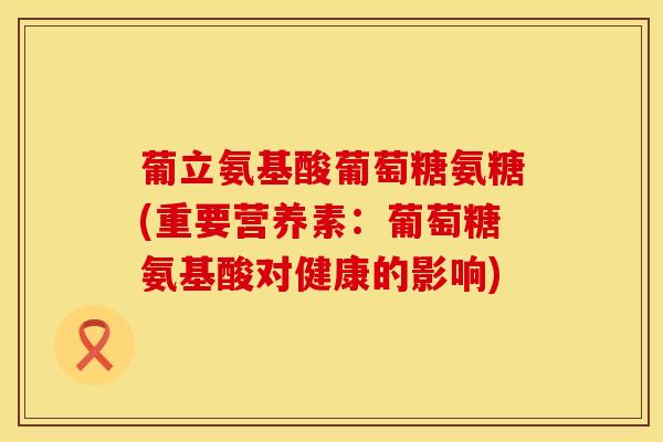 葡立氨基酸葡萄糖氨糖(重要营养素：葡萄糖氨基酸对健康的影响)