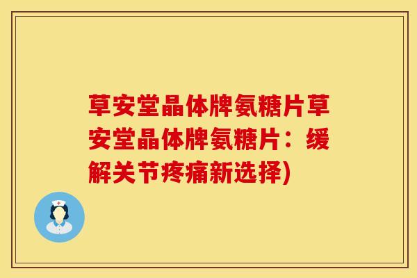 草安堂晶体牌氨糖片草安堂晶体牌氨糖片：缓解关节疼痛新选择)