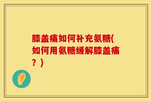 膝盖痛如何补充氨糖(如何用氨糖缓解膝盖痛？)