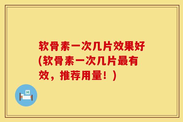 软骨素一次几片效果好(软骨素一次几片最有效，推荐用量！)
