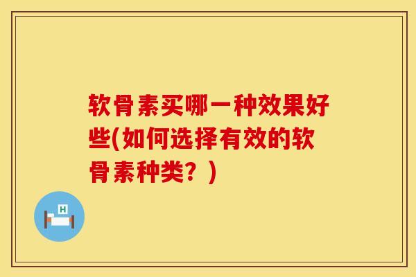 软骨素买哪一种效果好些(如何选择有效的软骨素种类?) 软骨素买哪一种效果好些(如何选择有效的软骨素种类?)