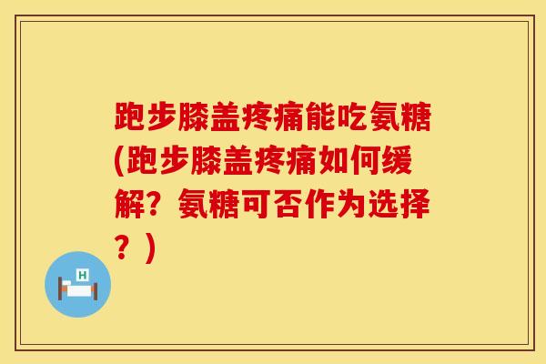 跑步膝盖疼痛能吃氨糖(跑步膝盖疼痛如何缓解？氨糖可否作为选择？)