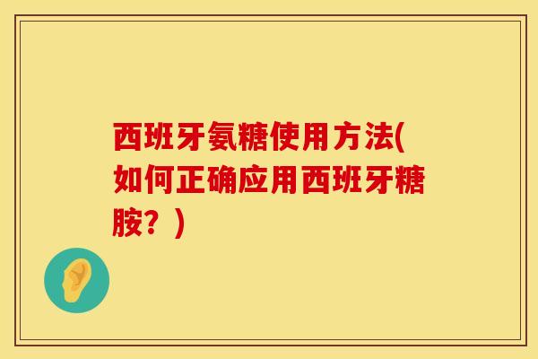 西班牙氨糖使用方法(如何正确应用西班牙糖胺？)
