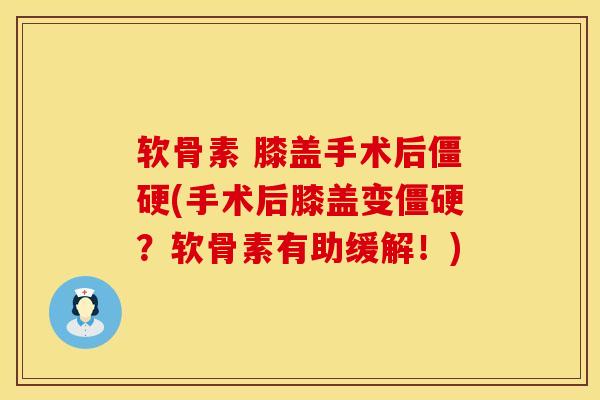 软骨素 膝盖手术后僵硬(手术后膝盖变僵硬？软骨素有助缓解！)