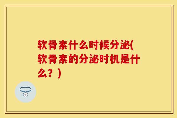 软骨素什么时候分泌(软骨素的分泌时机是什么？)