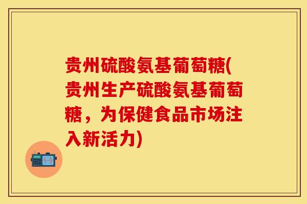 贵州硫酸氨基葡萄糖(贵州生产硫酸氨基葡萄糖，为保健食品市场注入新活力)