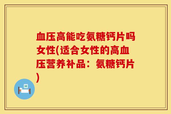 血压高能吃氨糖钙片吗女性(适合女性的高血压营养补品：氨糖钙片)