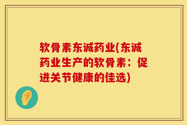 软骨素东诚药业(东诚药业生产的软骨素：促进关节健康的佳选)
