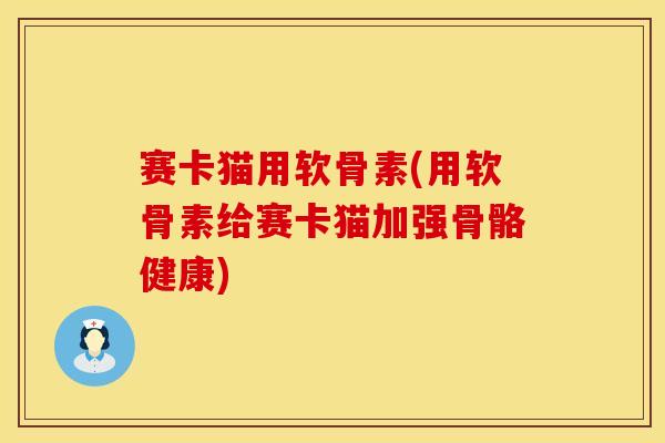 赛卡猫用软骨素(用软骨素给赛卡猫加强骨骼健康)