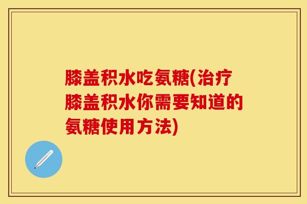 膝盖积水吃氨糖(治疗膝盖积水你需要知道的氨糖使用方法)