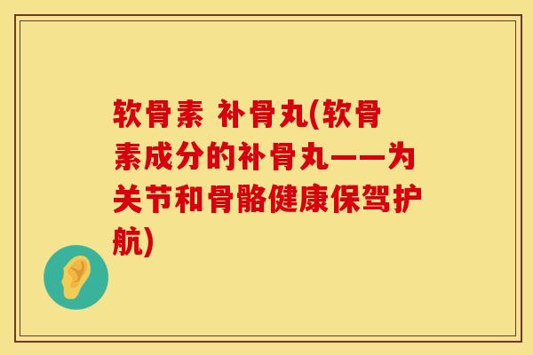软骨素 补骨丸(软骨素成分的补骨丸——为关节和骨骼健康保驾护航)