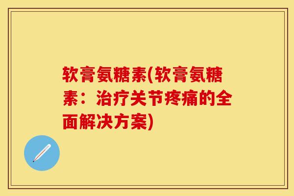 软膏氨糖素(软膏氨糖素：治疗关节疼痛的全面解决方案)