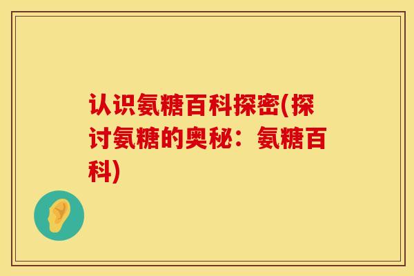 认识氨糖百科探密(探讨氨糖的奥秘：氨糖百科)