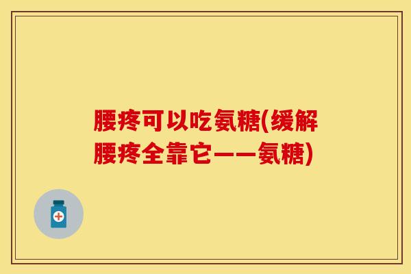 腰疼可以吃氨糖(缓解腰疼全靠它——氨糖)