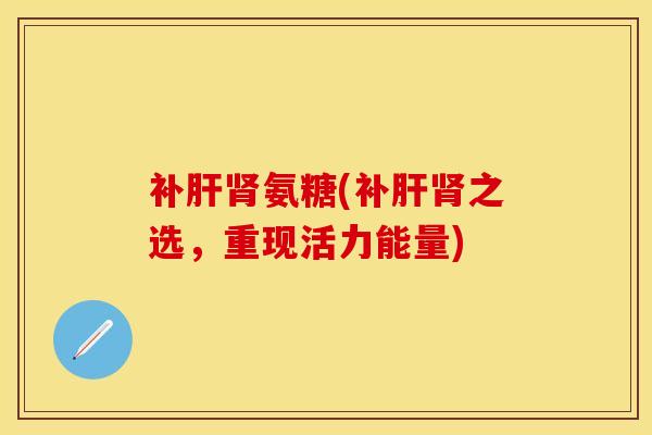 补肝肾氨糖(补肝肾之选,重现活力能量)