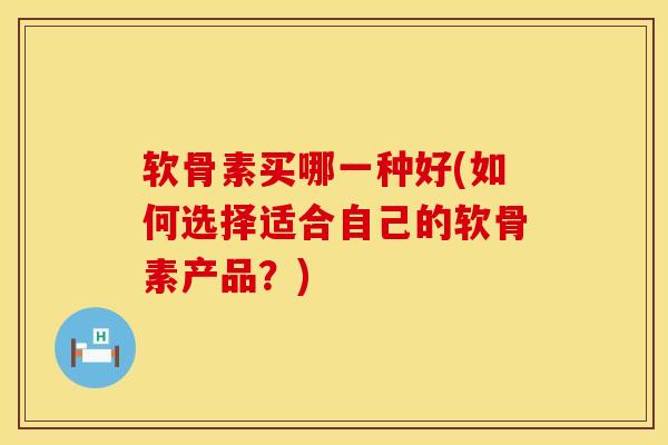 软骨素买哪一种好(如何选择适合自己的软骨素产品?)