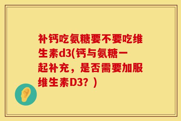 补钙吃氨糖要不要吃维生素d3(钙与氨糖一起补充，是否需要加服维生素D3？)