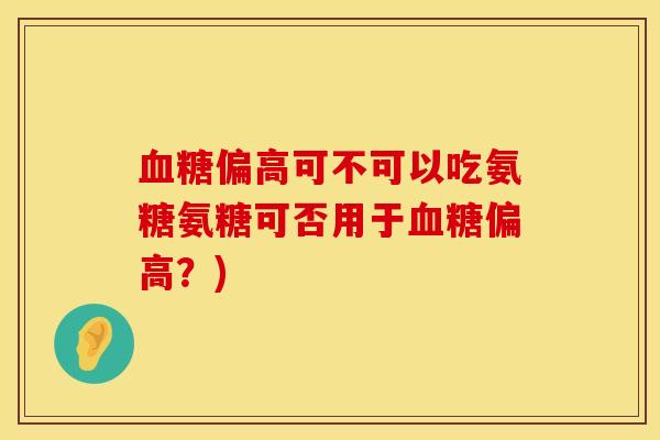 血糖偏高可不可以吃氨糖氨糖可否用于血糖偏高?)