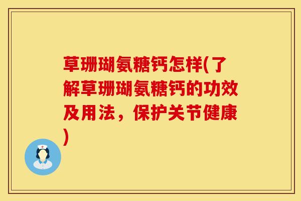 草珊瑚氨糖钙怎样(了解草珊瑚氨糖钙的功效及用法，保护关节健康)