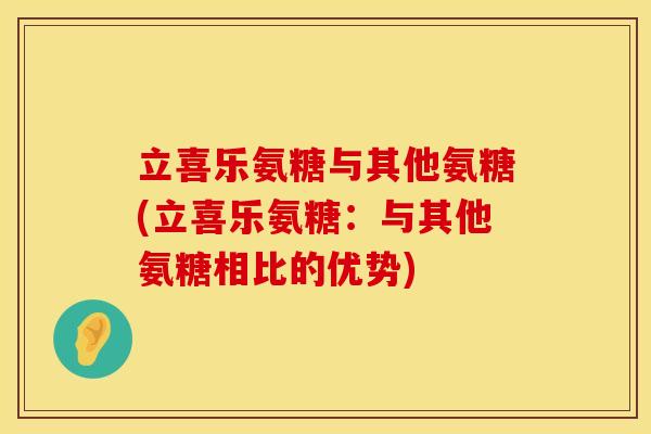 立喜乐氨糖与其他氨糖(立喜乐氨糖:与其他氨糖相比的优势)