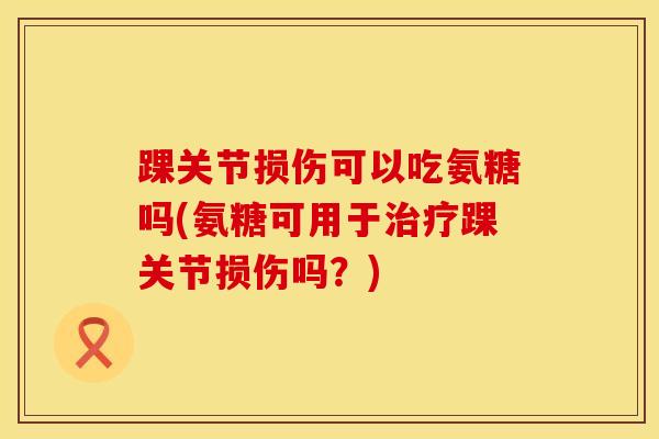 踝关节损伤可以吃氨糖吗(氨糖可用于踝关节损伤吗？)