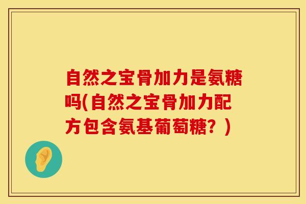 自然之宝骨加力是氨糖吗(自然之宝骨加力配方包含氨基葡萄糖？)