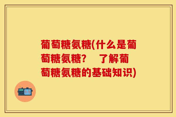 葡萄糖氨糖(什么是葡萄糖氨糖？  了解葡萄糖氨糖的基础知识)