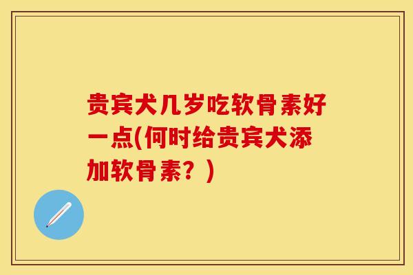 贵宾犬几岁吃软骨素好一点(何时给贵宾犬添加软骨素?) 贵宾犬几岁吃软骨素好一点(何时给贵宾犬添加软骨素?)