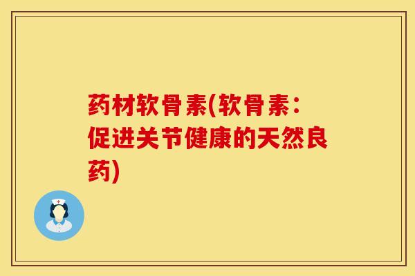 药材软骨素(软骨素：促进关节健康的天然良药)