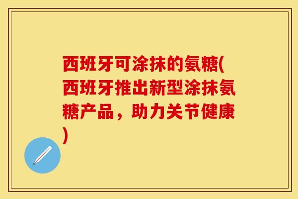 西班牙可涂抹的氨糖(西班牙推出新型涂抹氨糖产品，助力关节健康)