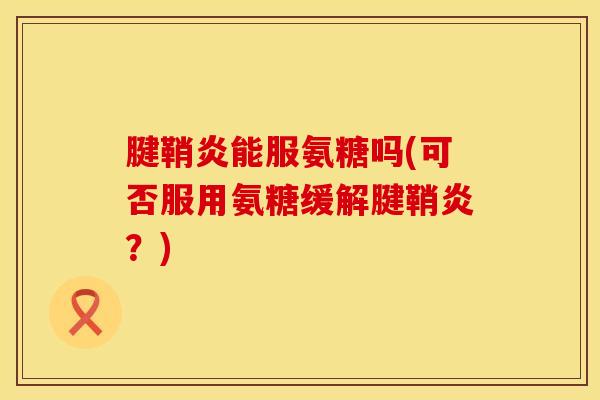 腱鞘炎能服氨糖吗(可否服用氨糖缓解腱鞘炎？)