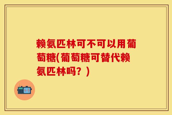 赖氨匹林可不可以用葡萄糖(葡萄糖可替代赖氨匹林吗？)