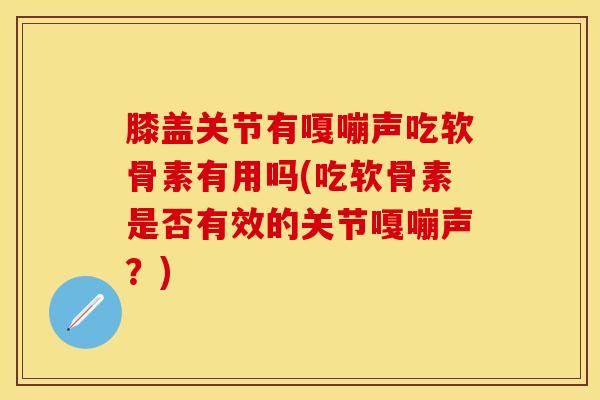 膝盖关节有嘎嘣声吃软骨素有用吗(吃软骨素是否有效的关节嘎嘣声？)