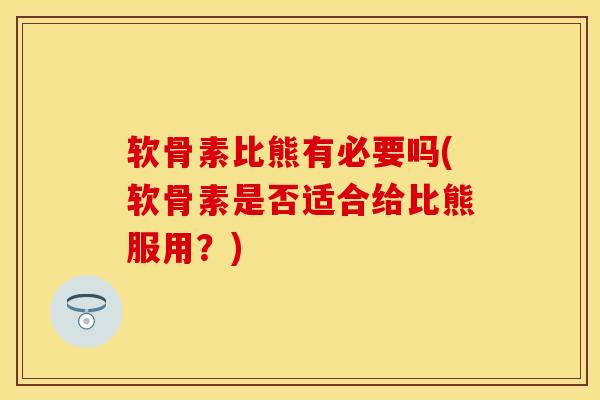 软骨素比熊有必要吗(软骨素是否适合给比熊服用？)