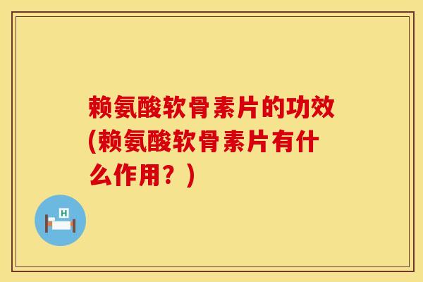 赖氨酸软骨素片的功效(赖氨酸软骨素片有什么作用?)