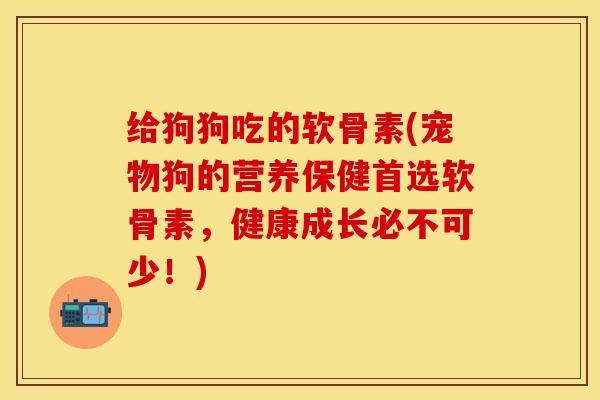 给狗狗吃的软骨素(宠物狗的营养保健首选软骨素，健康成长必不可少！)