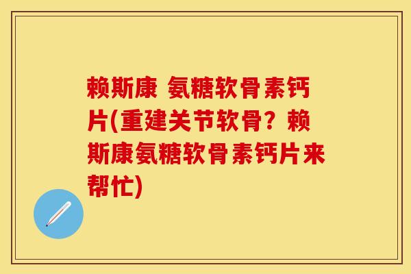 赖斯康 氨糖软骨素钙片(重建关节软骨？赖斯康氨糖软骨素钙片来帮忙)