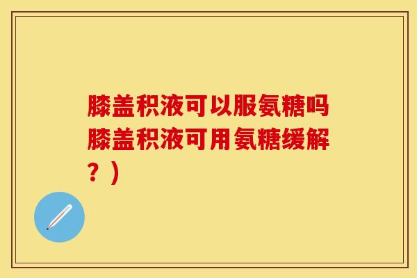 膝盖积液可以服氨糖吗膝盖积液可用氨糖缓解？)