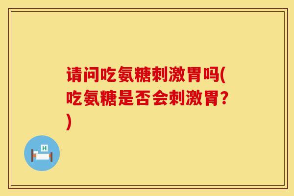 请问吃氨糖刺激胃吗(吃氨糖是否会刺激胃？)