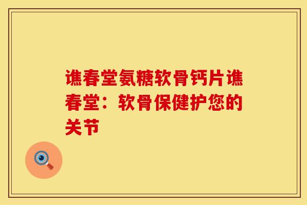 谯春堂氨糖软骨钙片谯春堂：软骨保健护您的关节