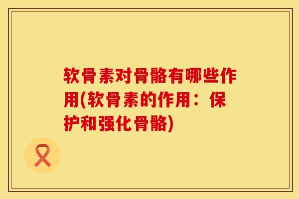 软骨素对骨骼有哪些作用(软骨素的作用：保护和强化骨骼)