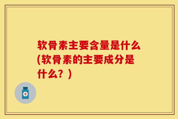 软骨素主要含量是什么(软骨素的主要成分是什么？)
