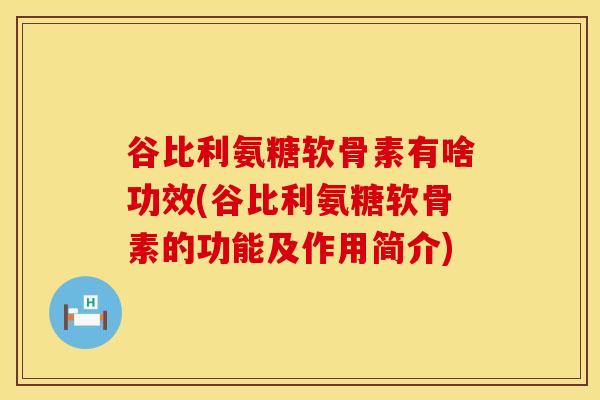 谷比利氨糖软骨素有啥功效(谷比利氨糖软骨素的功能及作用简介) 谷比利氨糖软骨素有啥功效(谷比利氨糖软骨素的功能及作用简介)