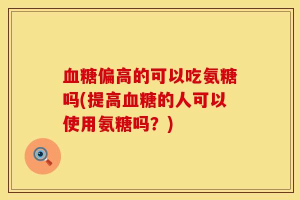血糖偏高的可以吃氨糖吗(提高血糖的人可以使用氨糖吗?)