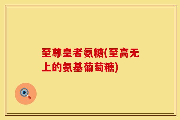 至尊皇者氨糖(至高无上的氨基葡萄糖)